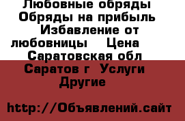 Любовные обряды. Обряды на прибыль. Избавление от любовницы. › Цена ­ 1 - Саратовская обл., Саратов г. Услуги » Другие   